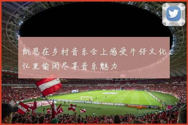 凯恩在乡村音乐会上感受牛仔文化忙里偷闲尽享音乐魅力