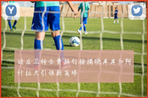 边后卫转会费排行榜揭晓库库和阿什拉夫引领新高峰