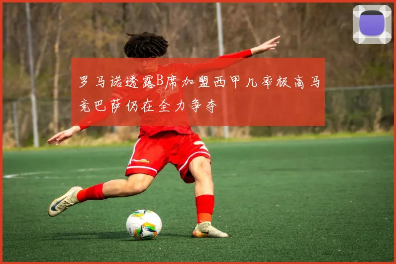 罗马诺透露B席加盟西甲几率极高马竞巴萨仍在全力争夺