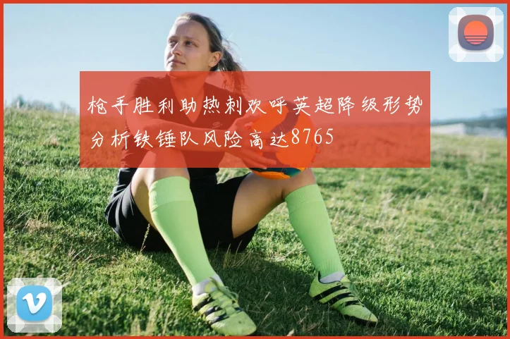 枪手胜利助热刺欢呼英超降级形势分析铁锤队风险高达8765