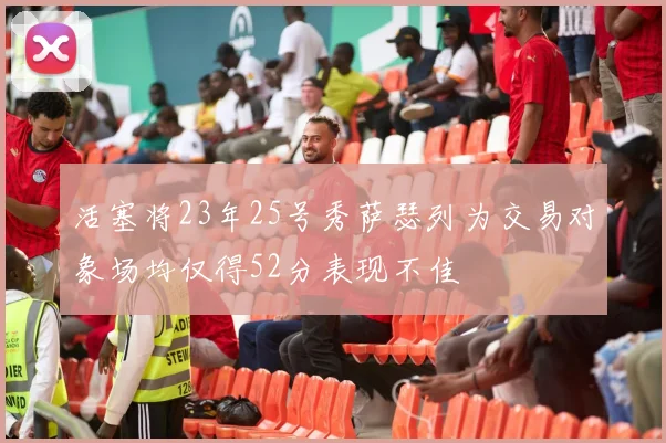活塞将23年25号秀萨瑟列为交易对象场均仅得52分表现不佳