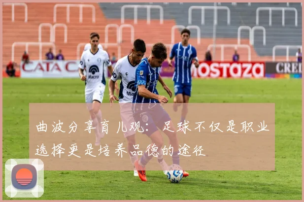 曲波分享育儿观：足球不仅是职业选择更是培养品德的途径