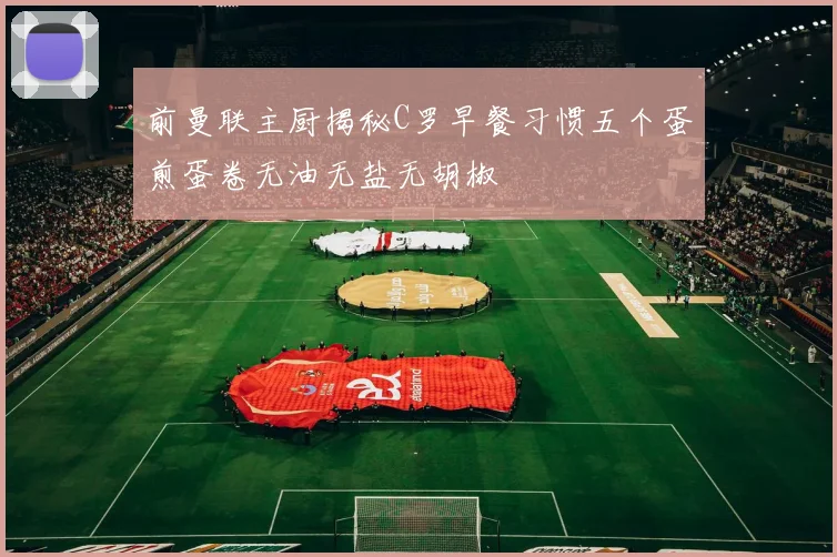 前曼联主厨揭秘C罗早餐习惯五个蛋煎蛋卷无油无盐无胡椒