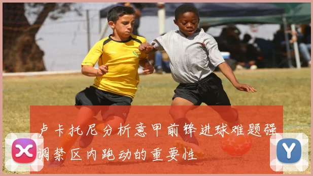 卢卡托尼分析意甲前锋进球难题强调禁区内跑动的重要性
