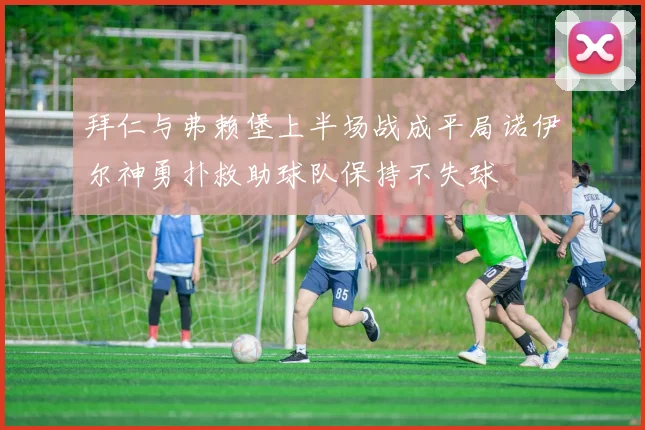 拜仁与弗赖堡上半场战成平局诺伊尔神勇扑救助球队保持不失球