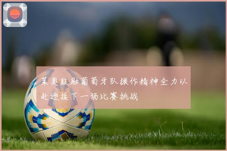 莱奥鼓励葡萄牙队振作精神全力以赴迎接下一场比赛挑战