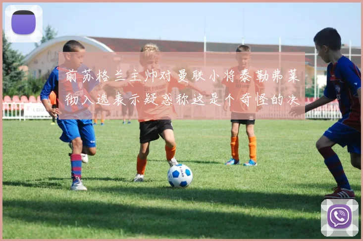 前苏格兰主帅对曼联小将泰勒弗莱彻入选表示疑惑称这是个奇怪的决定