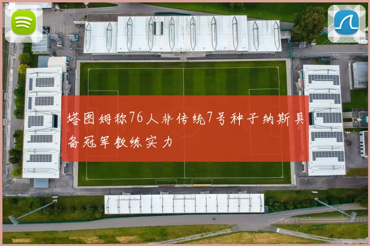 塔图姆称76人非传统7号种子纳斯具备冠军教练实力