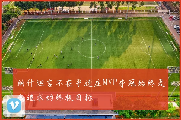 纳什坦言不在乎连庄MVP夺冠始终是我追求的终极目标