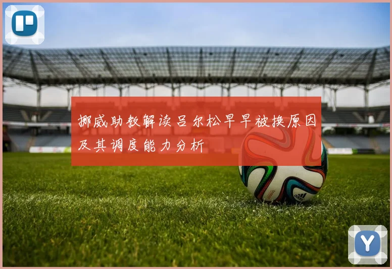 挪威助教解读吕尔松早早被换原因及其调度能力分析