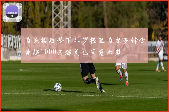 马竞接近签下30岁格里马尔多转会费超1000万球员已同意加盟