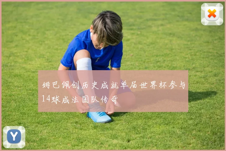 姆巴佩创历史成就单届世界杯参与14球成法国队传奇