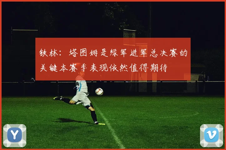 铁林：塔图姆是绿军进军总决赛的关键本赛季表现依然值得期待