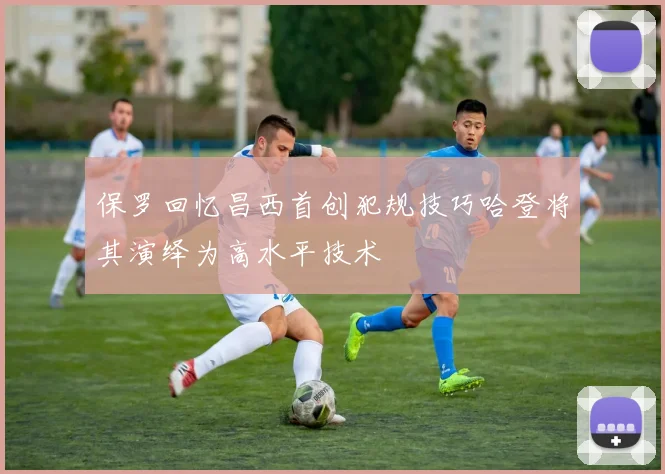 保罗回忆昌西首创犯规技巧哈登将其演绎为高水平技术