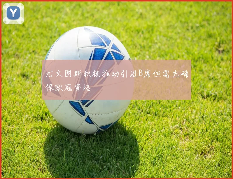 尤文图斯积极推动引进B席但需先确保欧冠资格