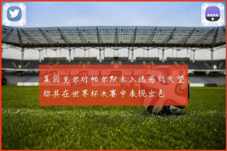 莱因克尔对帕尔默未入选感到失望称其在世界杯决赛中表现出色