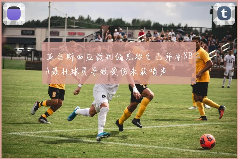 亚当斯回应裁判偏见称自己并非NBA最壮球员导致受伤未获哨声