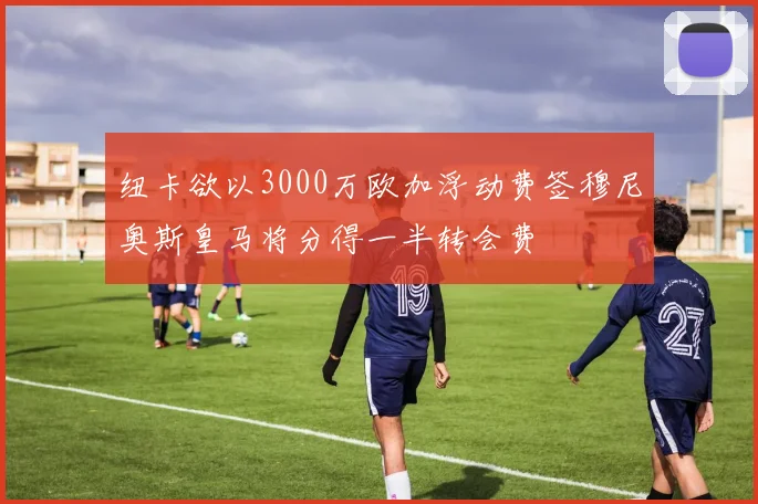 纽卡欲以3000万欧加浮动费签穆尼奥斯皇马将分得一半转会费