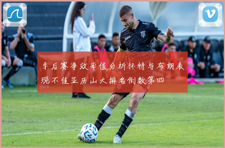 季后赛净效率值分析怀特与布朗表现不佳亚历山大排名倒数第四