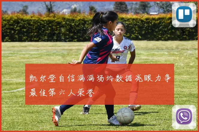 凯尔登自信满满场均数据亮眼力争最佳第六人荣誉