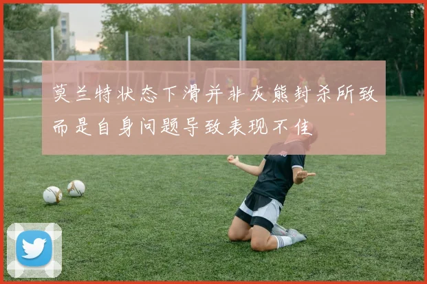 莫兰特状态下滑并非灰熊封杀所致而是自身问题导致表现不佳