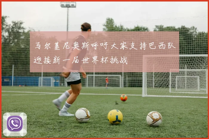 马尔基尼奥斯呼吁大家支持巴西队迎接新一届世界杯挑战