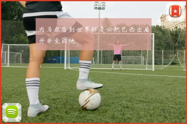 内马尔告别世界杯是必然巴西出局并非全因他