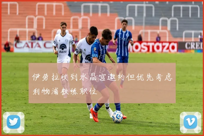 伊劳拉收到水晶宫邀约但优先考虑利物浦教练职位