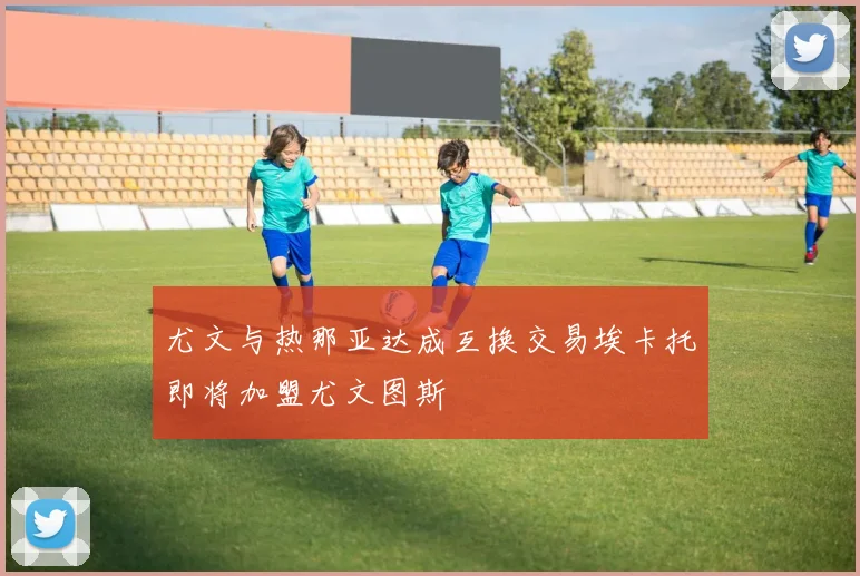 尤文与热那亚达成互换交易埃卡托即将加盟尤文图斯