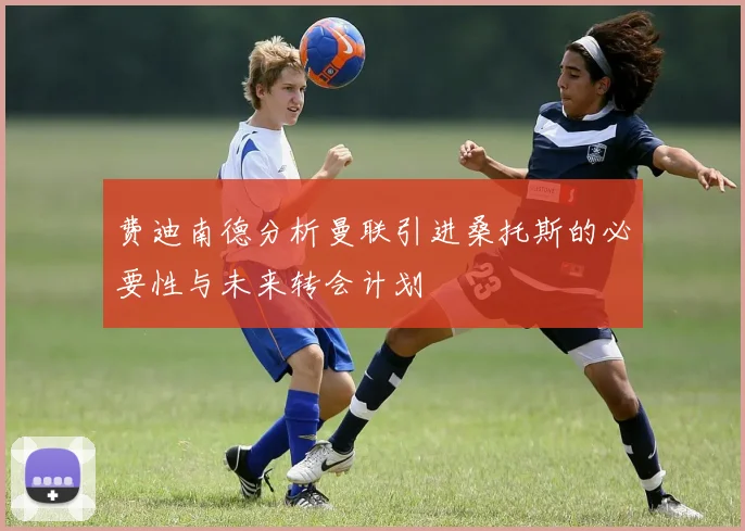 费迪南德分析曼联引进桑托斯的必要性与未来转会计划