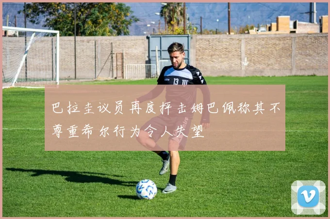 巴拉圭议员再度抨击姆巴佩称其不尊重希尔行为令人失望