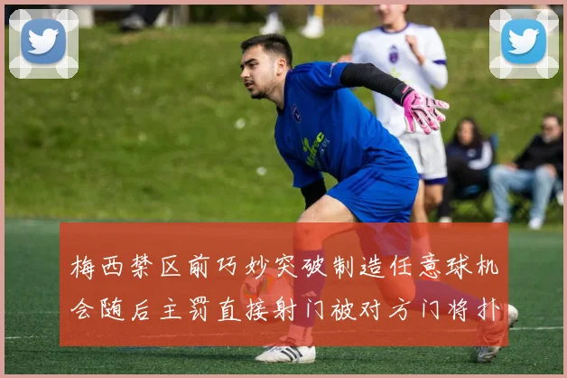 梅西禁区前巧妙突破制造任意球机会随后主罚直接射门被对方门将扑出