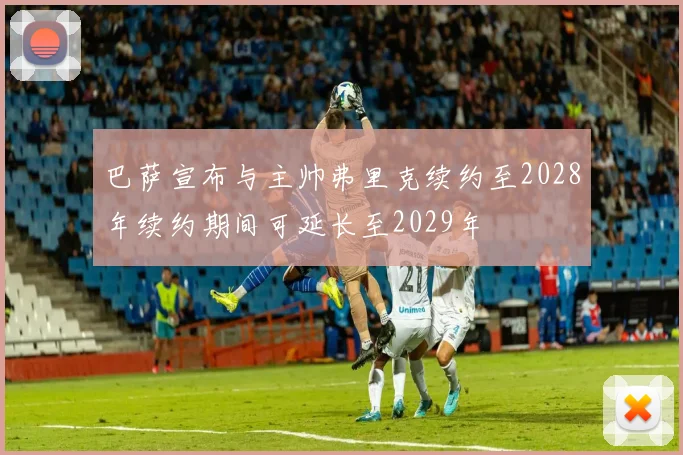 巴萨宣布与主帅弗里克续约至2028年续约期间可延长至2029年