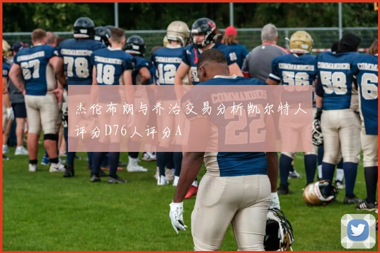 杰伦布朗与乔治交易分析凯尔特人评分D76人评分A