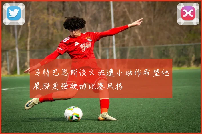马特巴恩斯谈文班遭小动作希望他展现更强硬的比赛风格