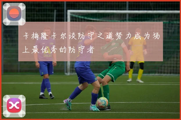 卡梅隆卡尔谈防守之道努力成为场上最优秀的防守者